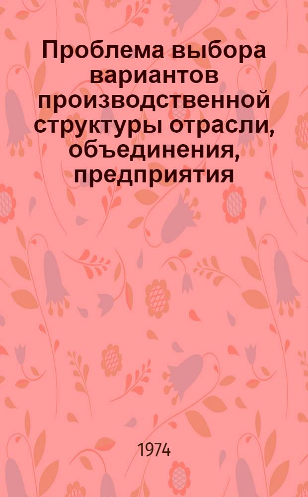 Проблема выбора вариантов производственной структуры отрасли, объединения, предприятия : (На примере машиностроит. производства) : Автореф. дис. на соиск. учен. степени д-ра экон. наук : (08.00.05)