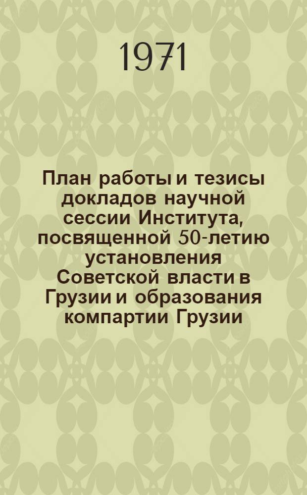 План работы и тезисы докладов научной сессии Института, посвященной 50-летию установления Советской власти в Грузии и образования компартии Грузии