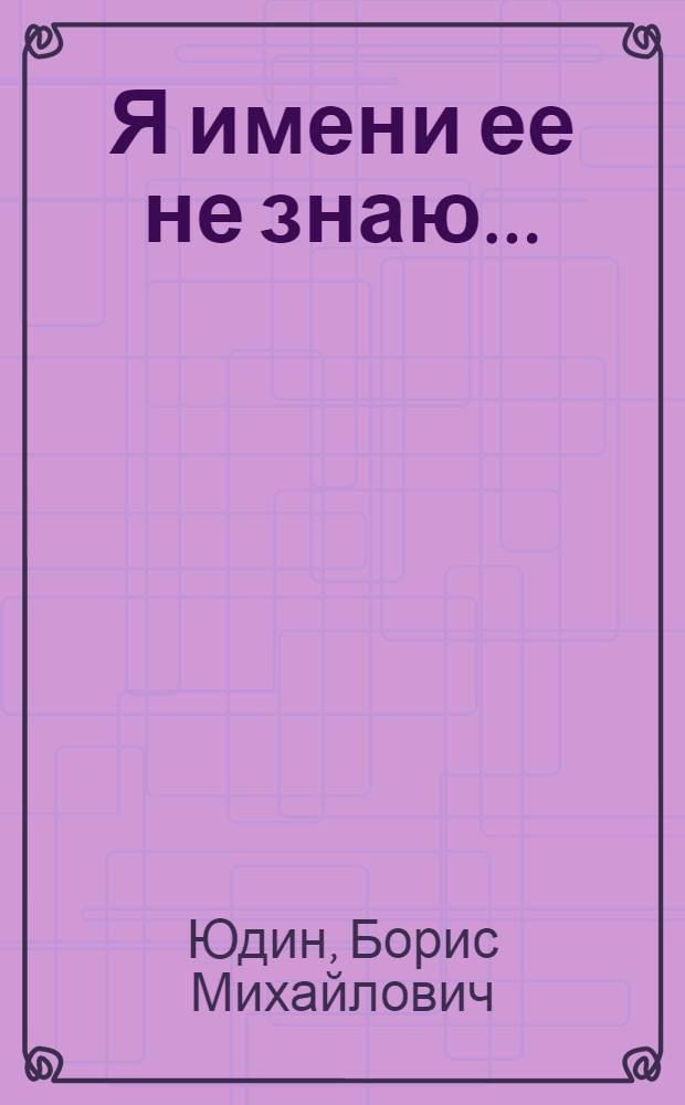 Я имени ее не знаю... : Рассказы, стихи, пародии