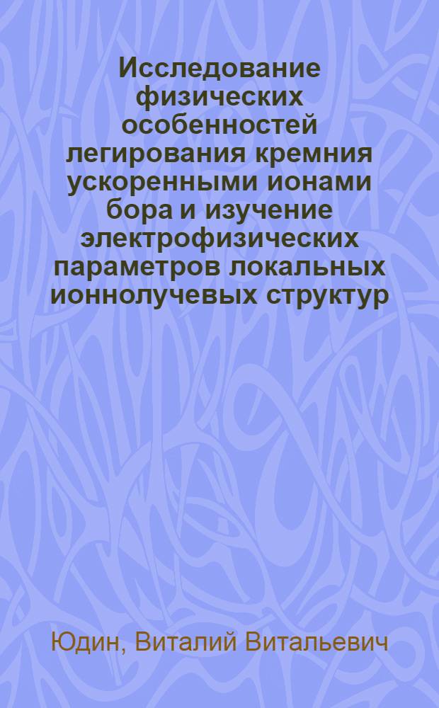 Исследование физических особенностей легирования кремния ускоренными ионами бора и изучение электрофизических параметров локальных ионнолучевых структур : Автореф. дис. на соиск. учен. степени канд. физ.-мат. наук