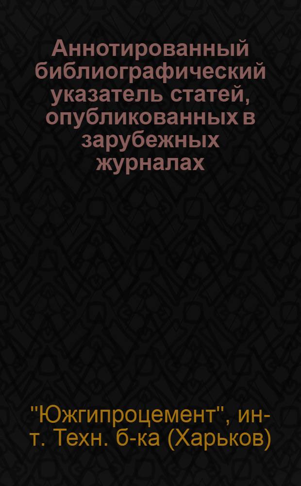 Аннотированный библиографический указатель статей, опубликованных в зарубежных журналах, полученных технической библиотекой "Южгипроцемента"