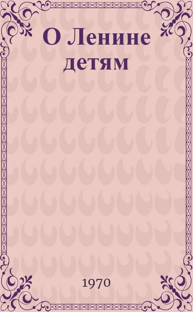 О Ленине детям : Рек. указатель литературы : Для детей сред. и ст. школьного возраста