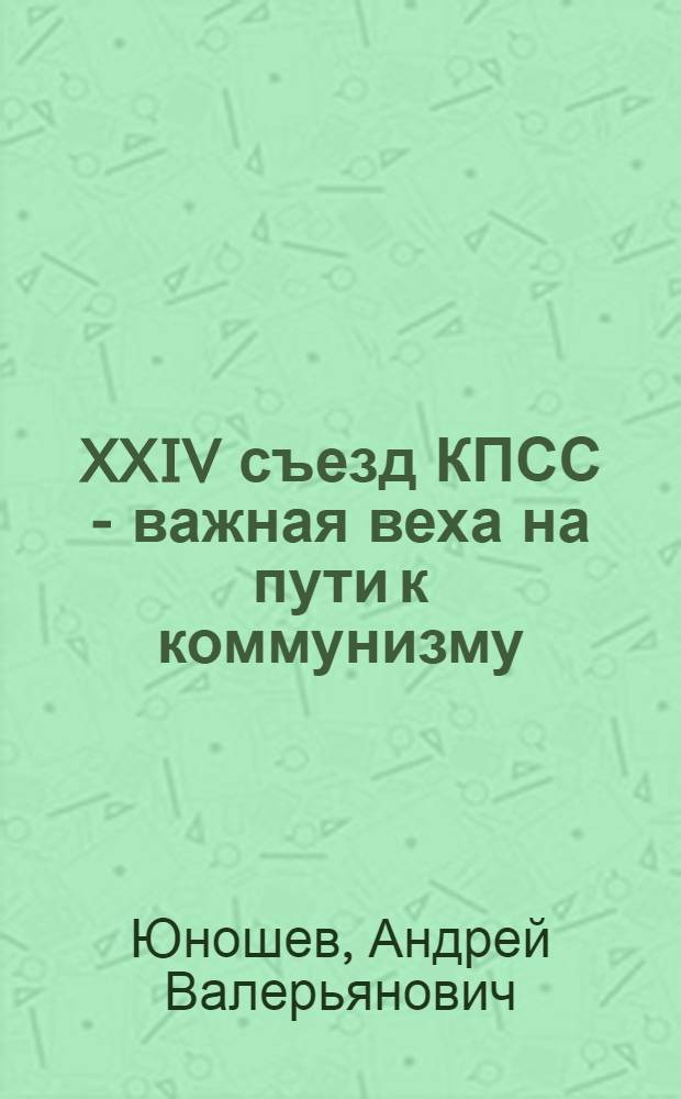 XXIV съезд КПСС - важная веха на пути к коммунизму : (Материал для проведения бесед с воен. строителями)