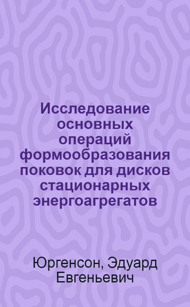 Исследование основных операций формообразования поковок для дисков стационарных энергоагрегатов : Автореф. дис. на соиск. учен. степени канд. техн. наук