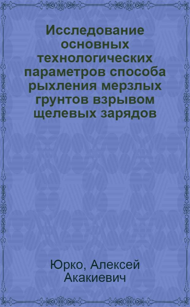 Исследование основных технологических параметров способа рыхления мерзлых грунтов взрывом щелевых зарядов : Автореф. дис. на соиск. учен. степени канд. техн. наук : (23.08)