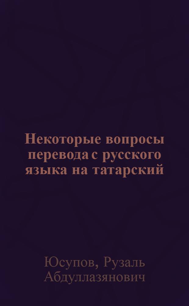 Некоторые вопросы перевода с русского языка на татарский : Автореф. дис. на соискание учен. степени канд. филол. наук : (661)