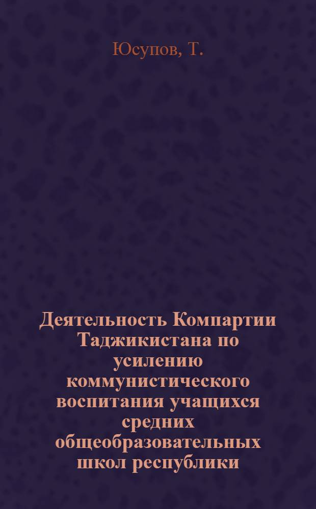 Деятельность Компартии Таджикистана по усилению коммунистического воспитания учащихся средних общеобразовательных школ республики (1961-1966 гг.) : Автореф. дис. на соискание учен. степени канд. ист. наук : (570)