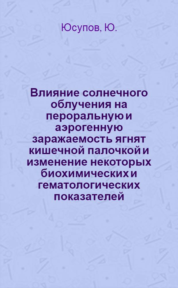 Влияние солнечного облучения на пероральную и аэрогенную заражаемость ягнят кишечной палочкой и изменение некоторых биохимических и гематологических показателей : Автореф. дис. на соискание учен. степени канд. вет. наук : (803)