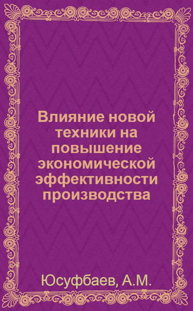 Влияние новой техники на повышение экономической эффективности производства : (На примере предприятий цв. металлургии Башкирии) : Автореф. дис. на соискание учен. степени экон. наук : (597)