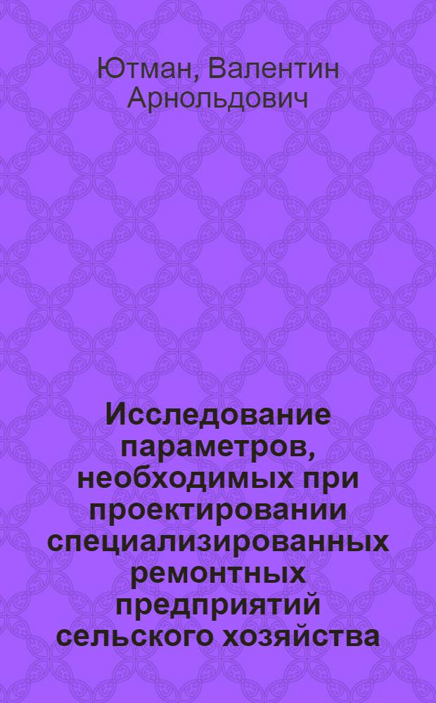 Исследование параметров, необходимых при проектировании специализированных ремонтных предприятий сельского хозяйства : Автореф. дис. на соиск. учен. степени канд. техн. наук : (05.20.03)