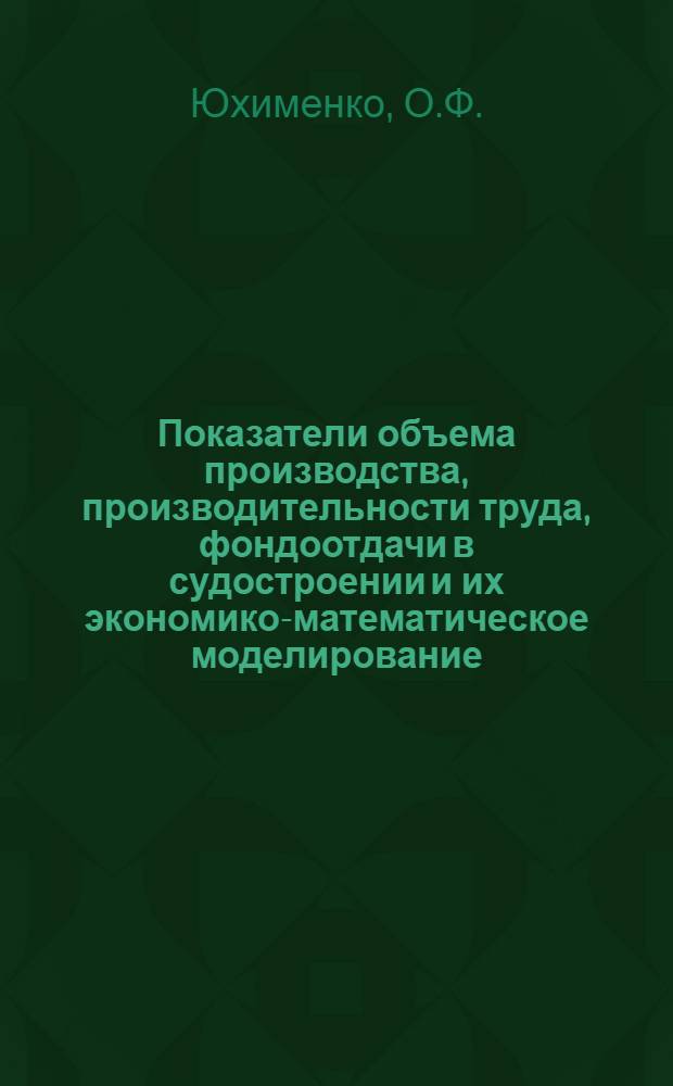 Показатели объема производства, производительности труда, фондоотдачи в судостроении и их экономико-математическое моделирование : Автореф. дис. на соискание учен. степени канд. экон. наук : (594)