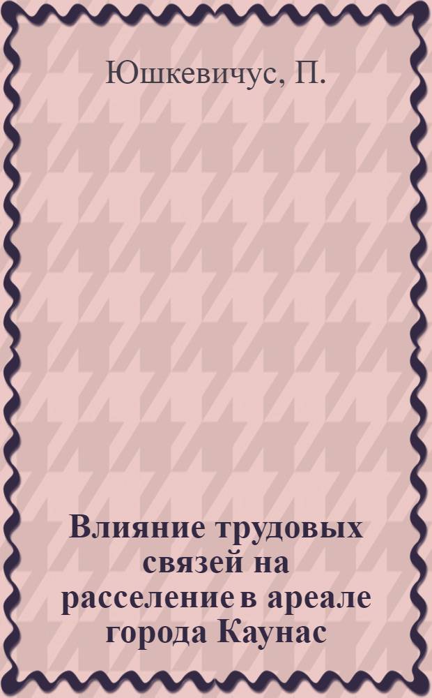 Влияние трудовых связей на расселение в ареале города Каунас : Автореф. дис. на соискание учен. степени канд. архитектуры : (18.881)