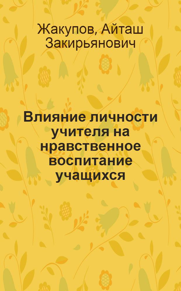 Влияние личности учителя на нравственное воспитание учащихся : (На материале школ Казахстана) : Автореф. дис. на соиск. учен. степени канд. пед. наук : (13.00.01)