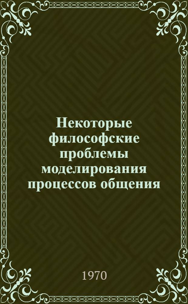 Некоторые философские проблемы моделирования процессов общения : Автореф. дис. на соискание учен. степени канд. философ. наук : (09.620)