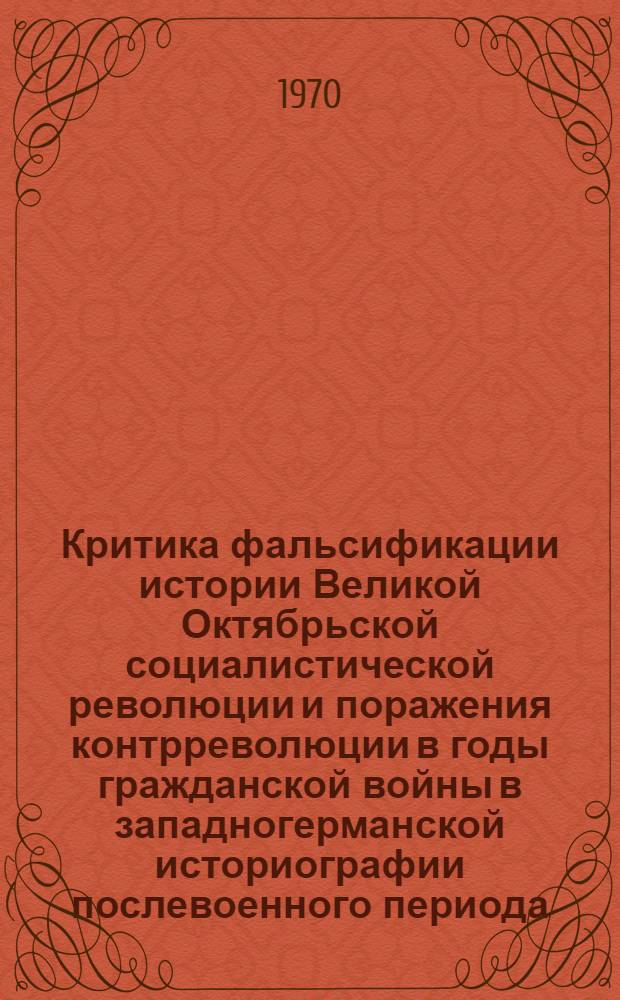 Критика фальсификации истории Великой Октябрьской социалистической революции и поражения контрреволюции в годы гражданской войны в западногерманской историографии послевоенного периода : Автореф. дис. на соискание учен. степени канд. ист. наук : (07.570)