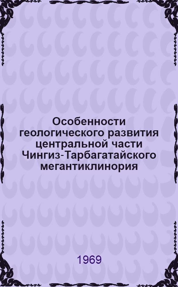 Особенности геологического развития центральной части Чингиз-Тарбагатайского мегантиклинория : Автореф. дис. на соискание учен. степени канд. геол.-минерал. наук : (120)