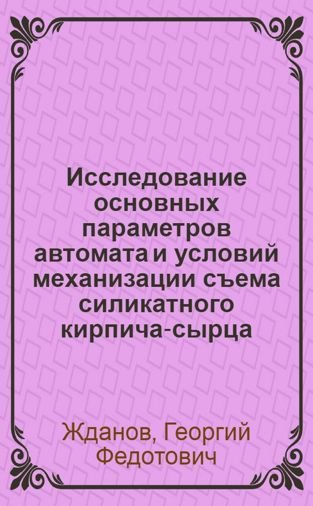 Исследование основных параметров автомата и условий механизации съема силикатного кирпича-сырца : Автореф. дис. на соиск. учен. степени канд. техн. наук : (05.05.04)
