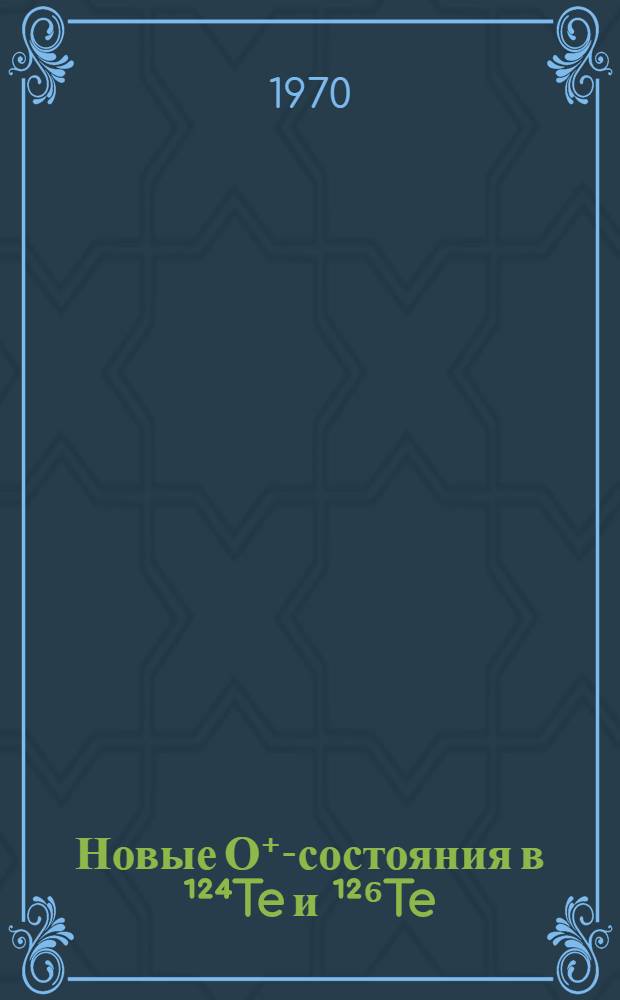 Новые О⁺-состояния в ¹²⁴Te и ¹²⁶Te : Доложено на XX Ежегодном совещании по ядерной спектроскопии и структуре атомного ядра в Ленинграде, янв. - февр., 1970 г