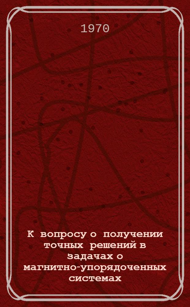 К вопросу о получении точных решений в задачах о магнитно-упорядоченных системах : Автореф. дис. на соискание учен. степени канд. физ.-мат. наук : (041)