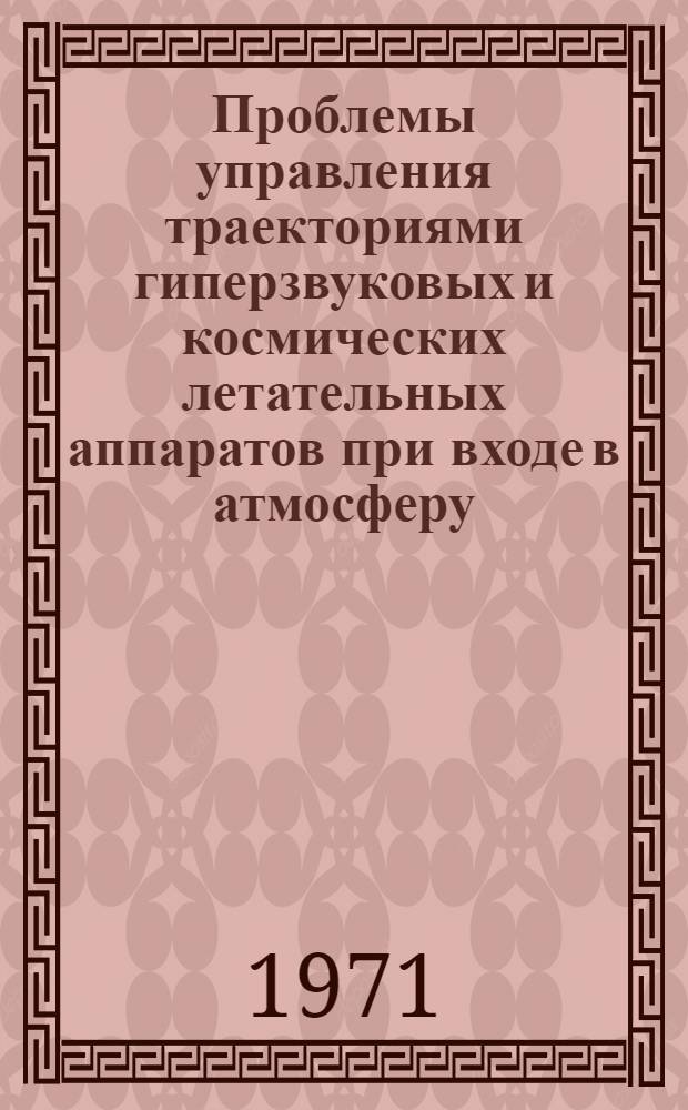 Проблемы управления траекториями гиперзвуковых и космических летательных аппаратов при входе в атмосферу : (По материалам иностр. печати)