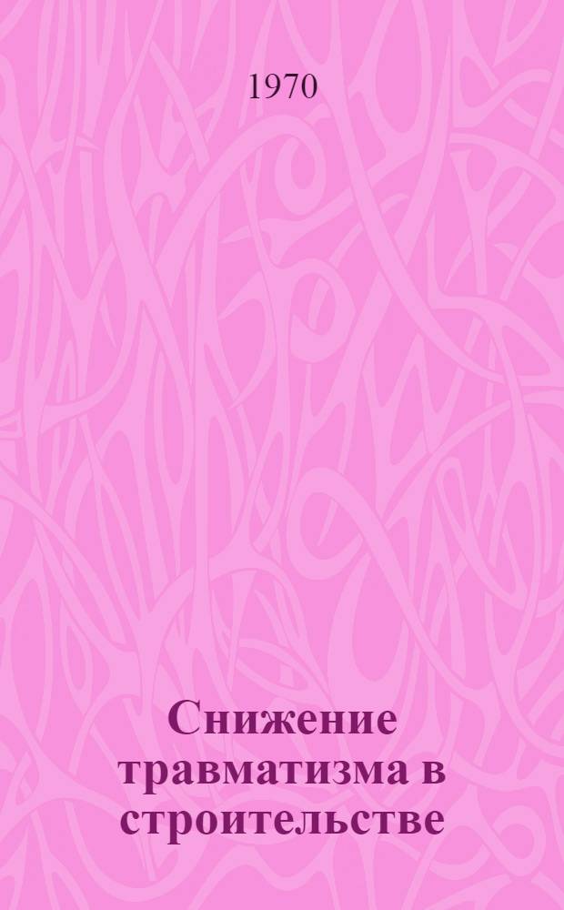 Снижение травматизма в строительстве : (Из опыта работы Главмосстроя)