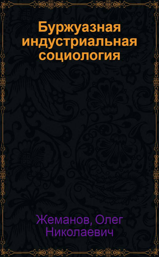 Буржуазная индустриальная социология : (Критич. анализ) : Автореф. дис. на соиск. учен. степени д-ра филос. наук : (00.01)