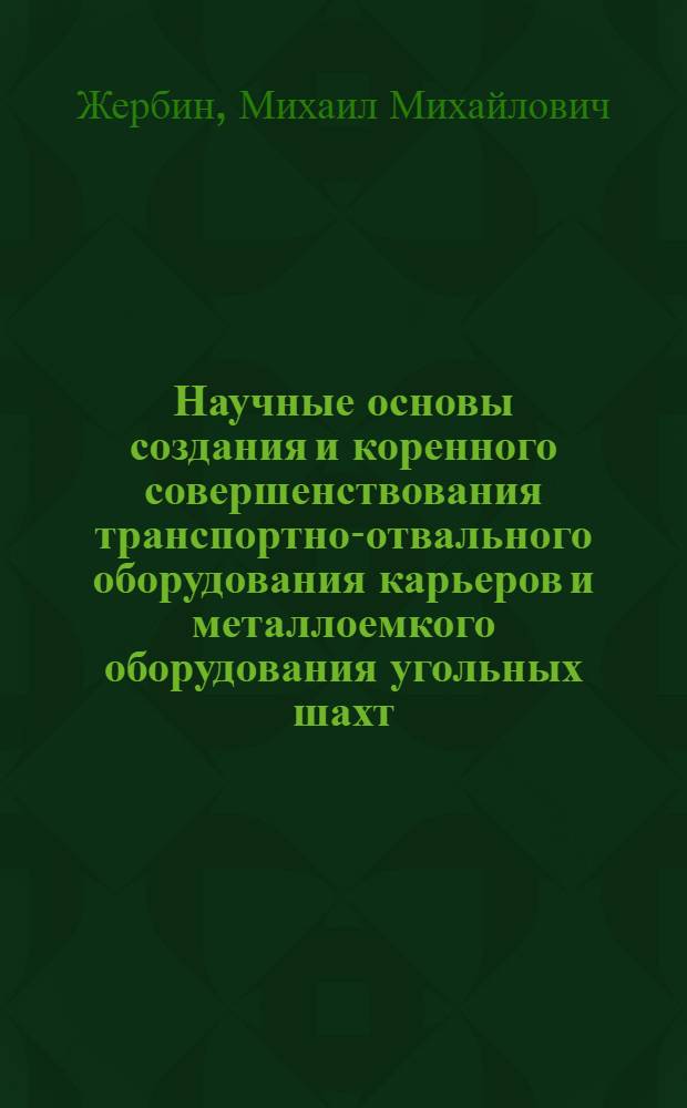 Научные основы создания и коренного совершенствования транспортно-отвального оборудования карьеров и металлоемкого оборудования угольных шахт : Доклад о содержании опубл. науч. работ, изобретений, разработ. и осуществл. конструкций, представл. на соискание учен. степени д-ра техн. наук : (172)