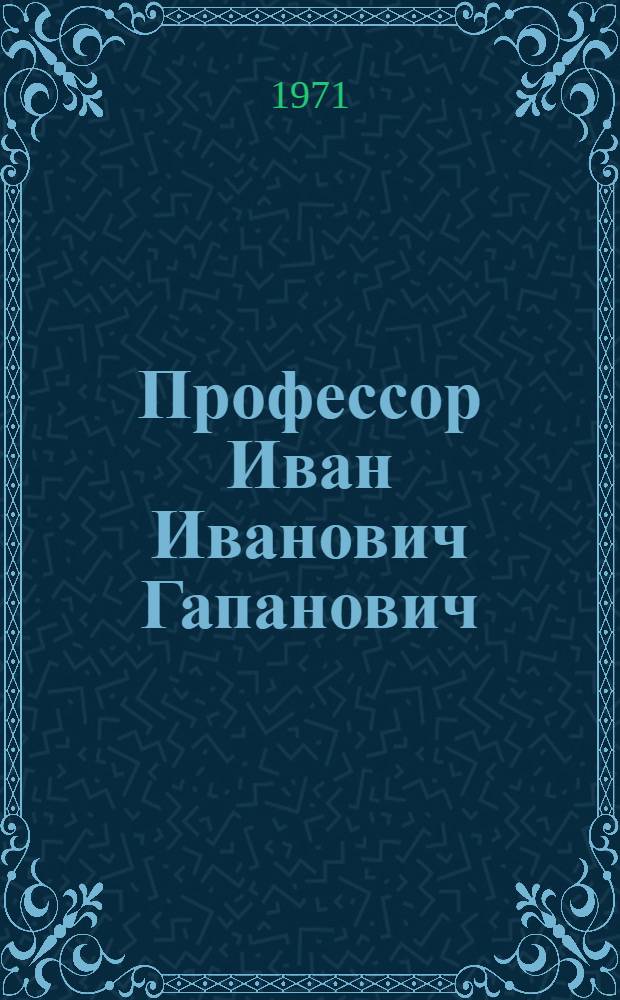 Профессор Иван Иванович Гапанович : Биогр. очерк и библиография работ