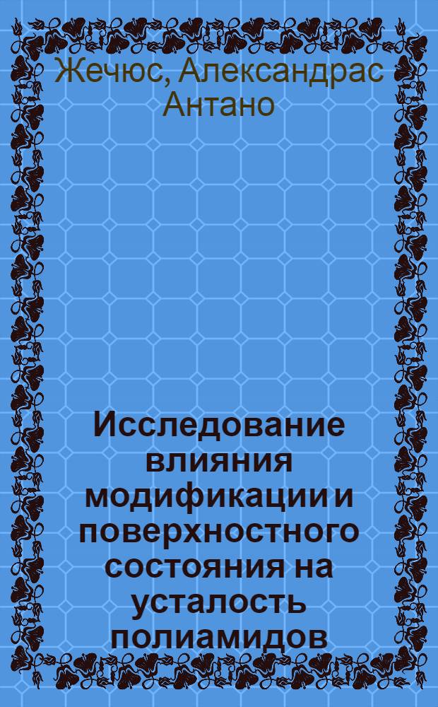 Исследование влияния модификации и поверхностного состояния на усталость полиамидов : Автореф. дис. на соиск. учен. степени канд. техн. наук : (01.02.03)