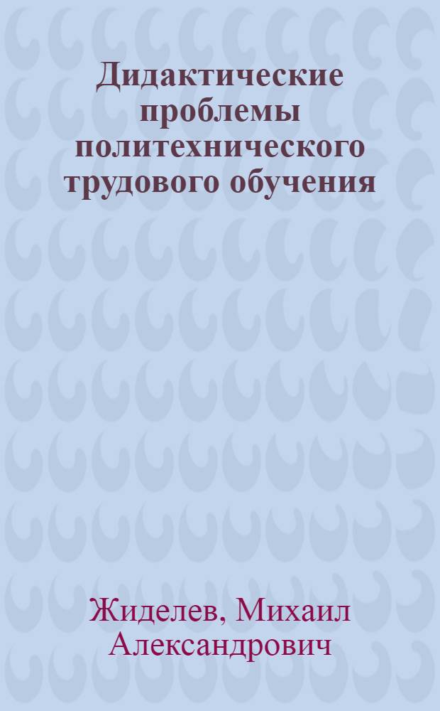 Дидактические проблемы политехнического трудового обучения : Доклад на соискание учен. степени д-ра пед. наук : (730)