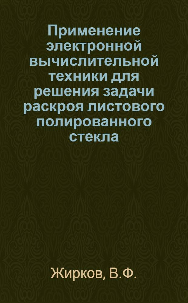 Применение электронной вычислительной техники для решения задачи раскроя листового полированного стекла, выпускаемого на конвейере : Автореф. дис. на соискание учен. степени канд. техн. наук : (255)