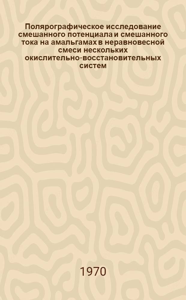 Полярографическое исследование смешанного потенциала и смешанного тока на амальгамах в неравновесной смеси нескольких окислительно-восстановительных систем : Автореф. дис. на соискание учен. степени канд. хим. наук : (02.073)