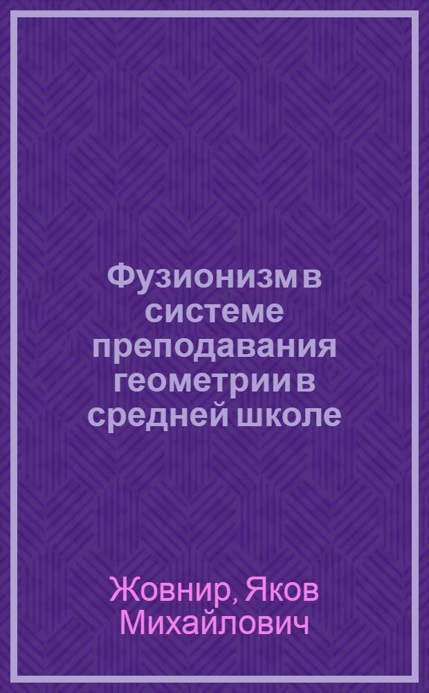 Фузионизм в системе преподавания геометрии в средней школе : Автореф. дис. на соискание учен. степени канд. пед. наук