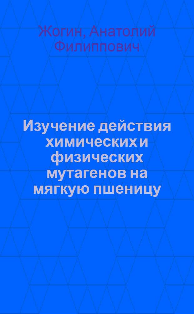 Изучение действия химических и физических мутагенов на мягкую пшеницу : Автореф. дис. на соискание учен. степени канд. с.-х. наук : (534)