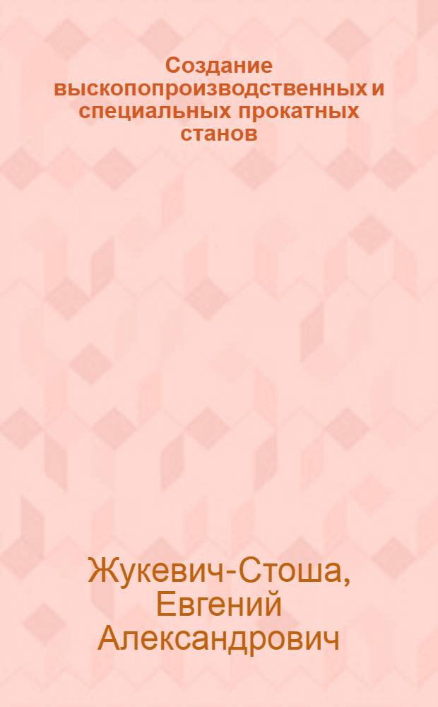 Создание выскопопроизводственных и специальных прокатных станов : (Проблемы проектирования, изыскание конструкции и исследования) : Доклад по творческим работам и изобретениям, представ. вместо дис. на соискание учен. степени д-ра техн. наук : (168)