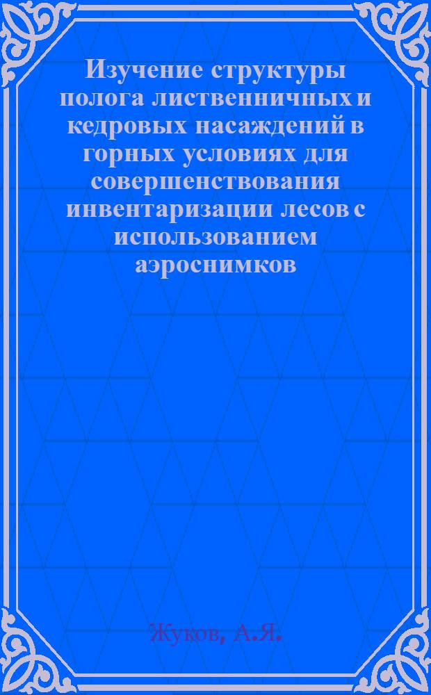 Изучение структуры полога лиственничных и кедровых насаждений в горных условиях для совершенствования инвентаризации лесов с использованием аэроснимков : Автореф. дис. на соискание учен. степени канд. с.-х. наук : (561)