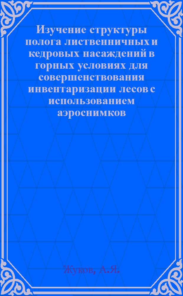 Изучение структуры полога лиственничных и кедровых насаждений в горных условиях для совершенствования инвентаризации лесов с использованием аэроснимков : Автореф. дис. на соискание учен. степени канд. с.-х. наук : (561)