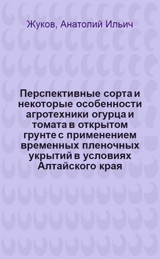 Перспективные сорта и некоторые особенности агротехники огурца и томата в открытом грунте с применением временных пленочных укрытий в условиях Алтайского края : Автореф. дис. на соиск. учен. степени канд. с.-х. наук : (06.01.06)