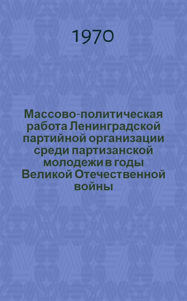 Массово-политическая работа Ленинградской партийной организации среди партизанской молодежи в годы Великой Отечественной войны : Автореф. дис. на соискание учен. степени канд. ист. наук : (07.570)