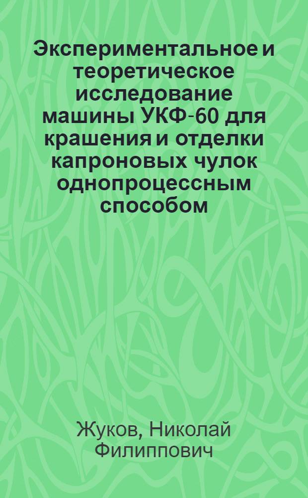 Экспериментальное и теоретическое исследование машины УКФ-60 для крашения и отделки капроновых чулок однопроцессным способом : Автореф. дис. на соиск. учен. степени д-ра техн. наук : (05.02.13)