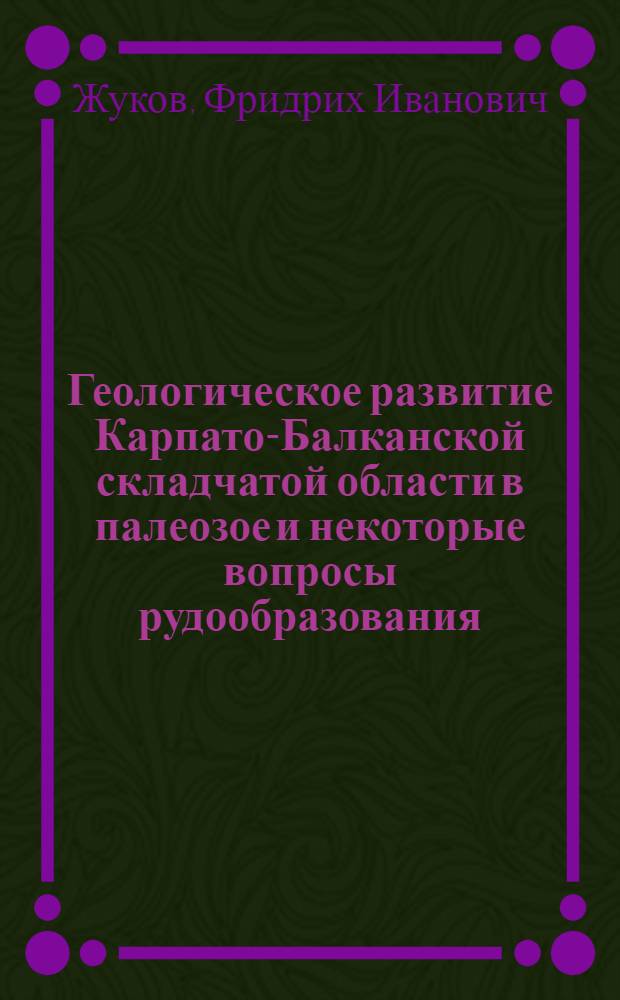 Геологическое развитие Карпато-Балканской складчатой области в палеозое и некоторые вопросы рудообразования : Автореф. дис. на соиск. учен. степени д-ра геол.-минерал. наук : (04.00.01)
