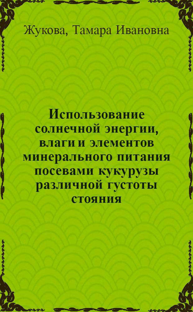 Использование солнечной энергии, влаги и элементов минерального питания посевами кукурузы различной густоты стояния : Автореф. дис. на соискание учен. степени канд. с.-х. наук : (538)