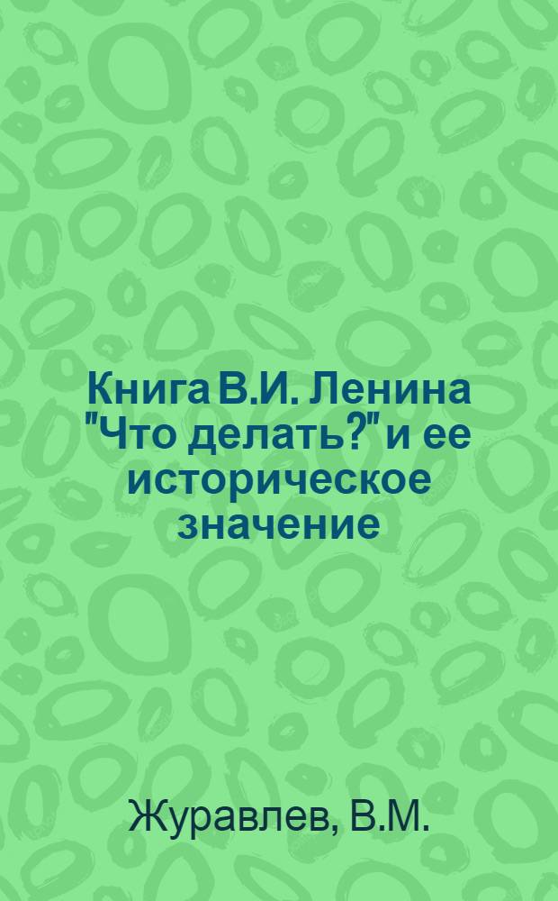 Книга В.И. Ленина "Что делать?" и ее историческое значение : (Учеб.-метод. пособие для слушателей 9 фак.)