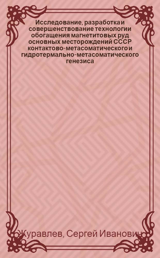Исследование, разработка и совершенствование технологии обогащения магнетитовых руд основных месторождений СССР контактово-метасоматического и гидротермально-метасоматического генезиса : Автореф. дис. на соиск. учен. степени канд. техн. наук : (05.317)