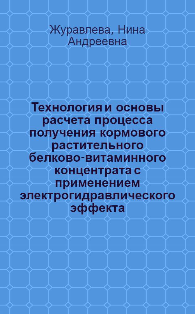 Технология и основы расчета процесса получения кормового растительного белково-витаминного концентрата с применением электрогидравлического эффекта : Автореф. дис. на соиск. учен. степени канд. с.-х. наук : (06.02.02)