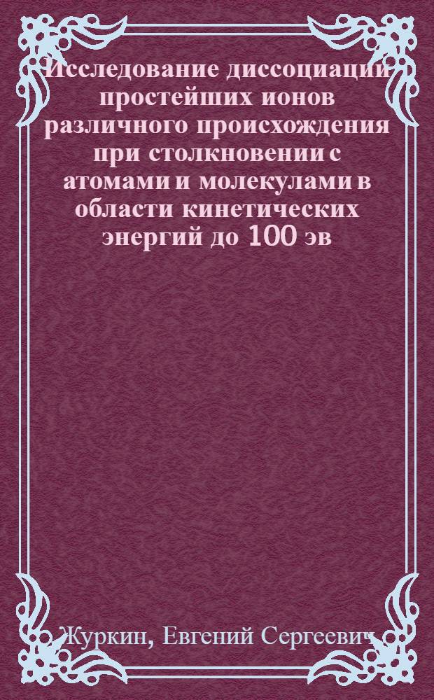 Исследование диссоциации простейших ионов различного происхождения при столкновении с атомами и молекулами в области кинетических энергий до 100 эв : Автореф. дис. на соиск. учен. степени канд. физ.-мат. наук : (04.17)