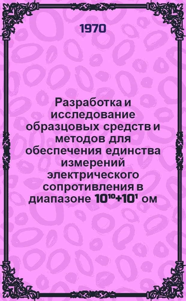 Разработка и исследование образцовых средств и методов для обеспечения единства измерений электрического сопротивления в диапазоне 10¹°+10¹ ом : Автореф. дис. на соискание учен. степени канд. техн. наук : (05.246)