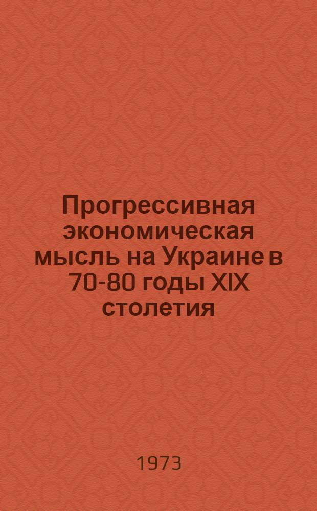 Прогрессивная экономическая мысль на Украине в 70-80 годы XIX столетия : Автореф. дис. на соиск. учен. степени д-ра экон. наук : (08.00.02)