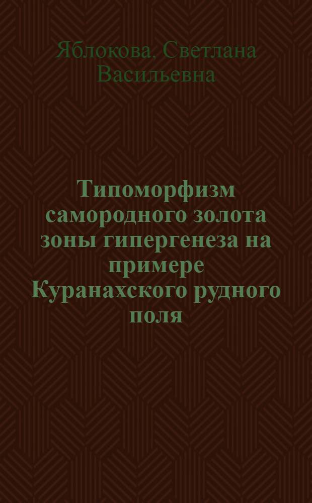 Типоморфизм самородного золота зоны гипергенеза на примере Куранахского рудного поля : Автореф. дис., представл. на соиск. учен. степени канд. геол.-минерал. наук
