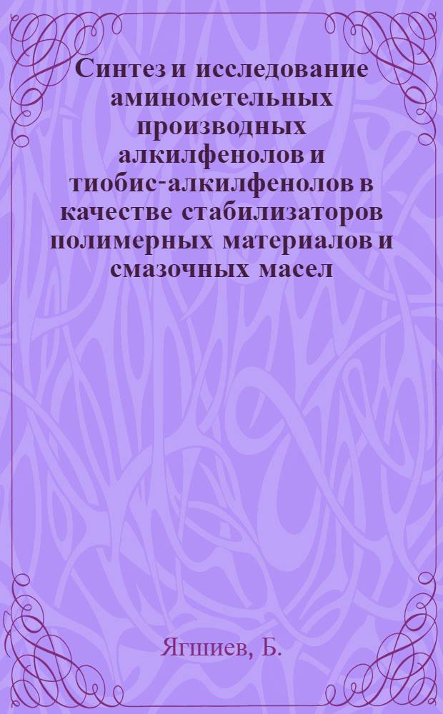 Синтез и исследование аминометельных производных алкилфенолов и тиобис-алкилфенолов в качестве стабилизаторов полимерных материалов и смазочных масел : Автореф. дис. на соискание учен. степени канд. хим. наук : (082)